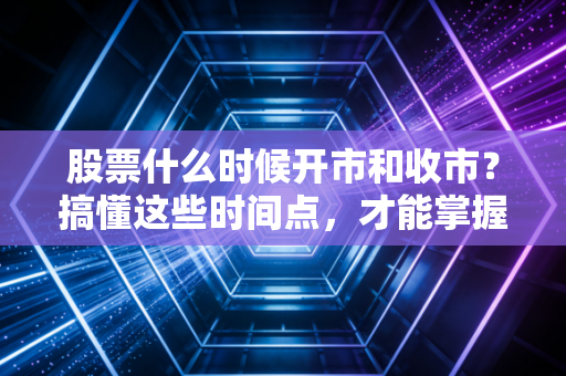 股票什么时候开市和收市？搞懂这些时间点，才能掌握投资的主动权