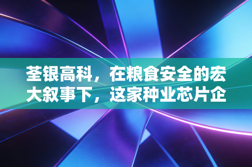 荃银高科，在粮食安全的宏大叙事下，这家种业芯片企业能否长出参天大树？