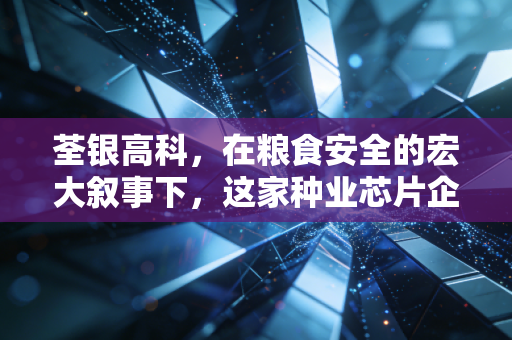 荃银高科，在粮食安全的宏大叙事下，这家种业芯片企业能否长出参天大树？