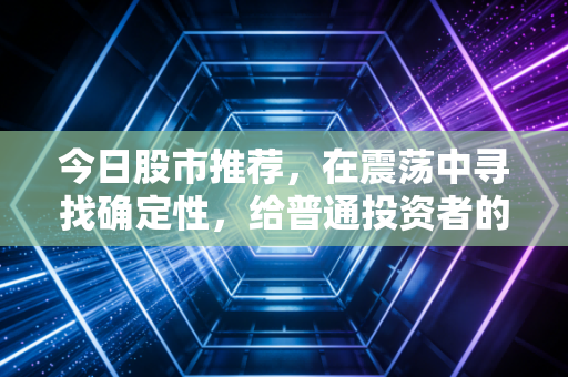 今日股市推荐，在震荡中寻找确定性，给普通投资者的避坑指南