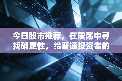 今日股市推荐，在震荡中寻找确定性，给普通投资者的避坑指南