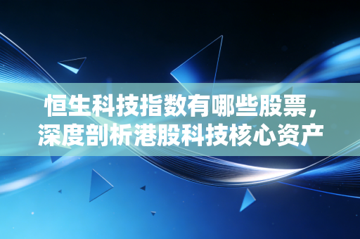 恒生科技指数有哪些股票，深度剖析港股科技核心资产与投资心法