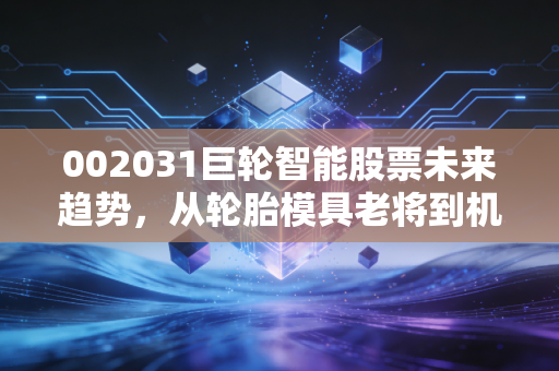 002031巨轮智能股票未来趋势，从轮胎模具老将到机器人新贵的蜕变之路