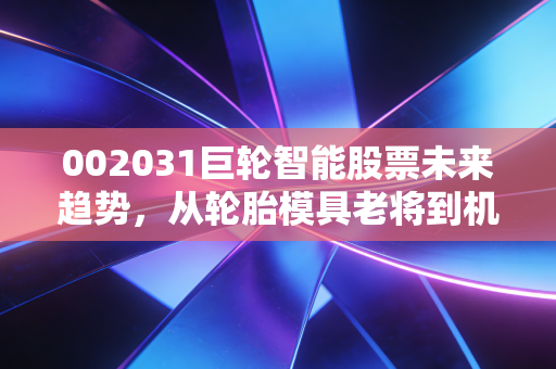 002031巨轮智能股票未来趋势，从轮胎模具老将到机器人新贵的蜕变之路
