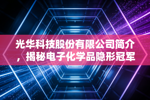 光华科技股份有限公司简介，揭秘电子化学品隐形冠军的进阶之路