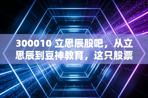 300010 立思辰股吧，从立思辰到豆神教育，这只股票的过山车人生里藏着多少散户的悲欢？