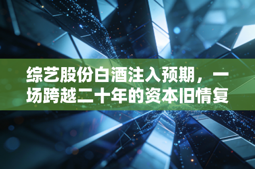 综艺股份白酒注入预期，一场跨越二十年的资本旧情复燃还是空中楼阁？