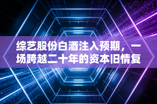 综艺股份白酒注入预期，一场跨越二十年的资本旧情复燃还是空中楼阁？
