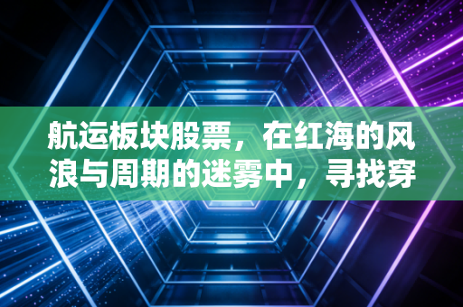 航运板块股票，在红海的风浪与周期的迷雾中，寻找穿越周期的压舱石