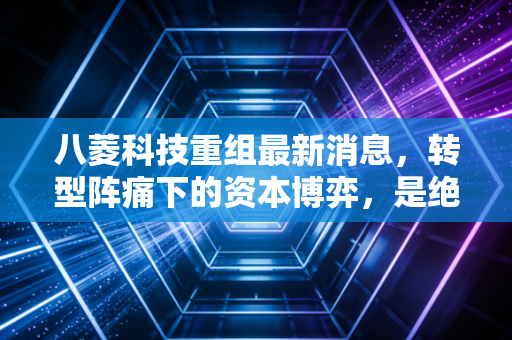 八菱科技重组最新消息，转型阵痛下的资本博弈，是绝地反击还是最后的挣扎？
