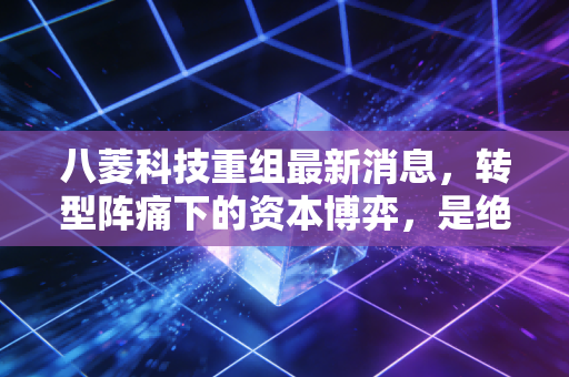 八菱科技重组最新消息，转型阵痛下的资本博弈，是绝地反击还是最后的挣扎？