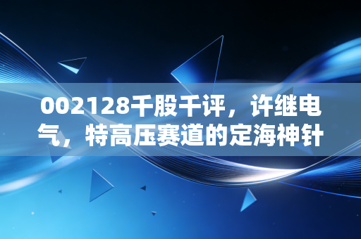 002128千股千评,许继电气,特高压赛道的定海神针,但这只票真的适合你吗?