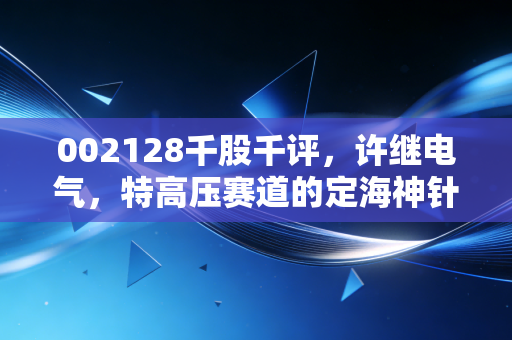 002128千股千评，许继电气，特高压赛道的定海神针，但这只票真的适合你吗？