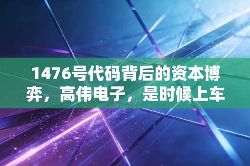 1476号代码背后的资本博弈，高伟电子，是时候上车了吗？