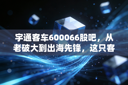 宇通客车600066股吧，从老破大到出海先锋，这只客车龙头还能不能打？