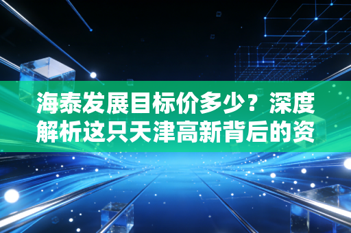 海泰发展目标价多少？深度解析这只天津高新背后的资产价值与投资逻辑