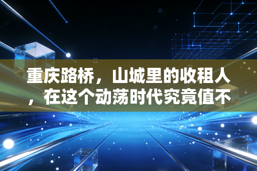 重庆路桥，山城里的收租人，在这个动荡时代究竟值不值得托付？