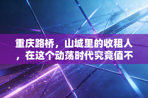 重庆路桥，山城里的收租人，在这个动荡时代究竟值不值得托付？