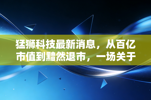 猛狮科技最新消息，从百亿市值到黯然退市，一场关于激进扩张的残酷教训
