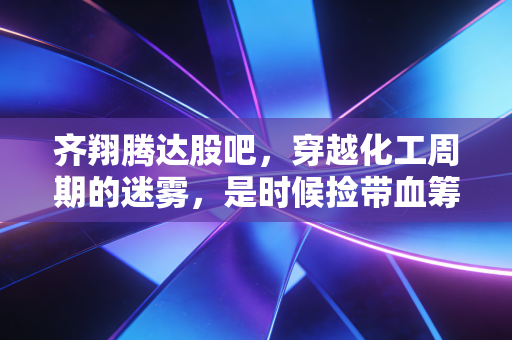 齐翔腾达股吧，穿越化工周期的迷雾，是时候捡带血筹码还是理性撤退？