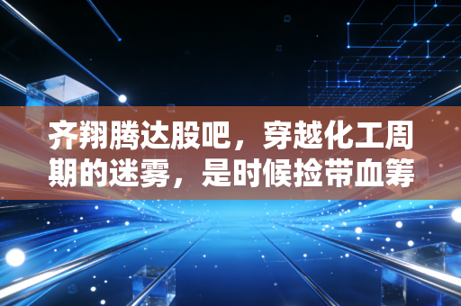 齐翔腾达股吧，穿越化工周期的迷雾，是时候捡带血筹码还是理性撤退？