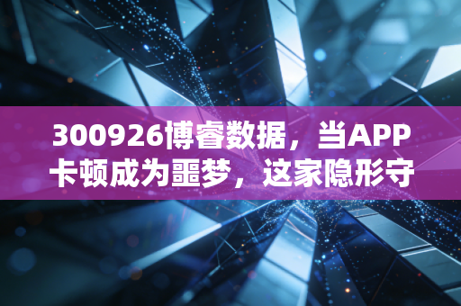 300926博睿数据，当APP卡顿成为噩梦，这家隐形守护者的投资价值几何？