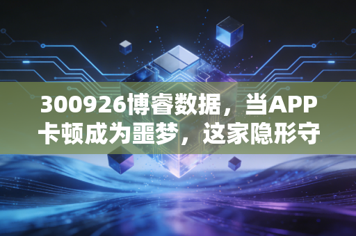 300926博睿数据，当APP卡顿成为噩梦，这家隐形守护者的投资价值几何？