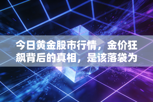 今日黄金股市行情，金价狂飙背后的真相，是该落袋为安还是坐等起飞？
