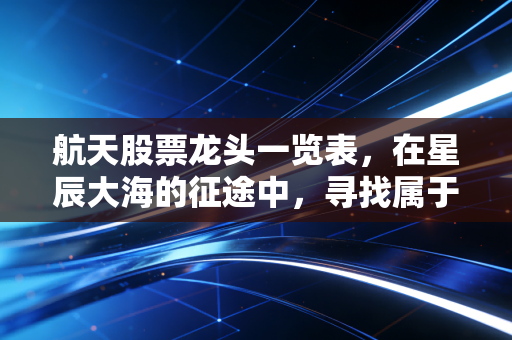 航天股票龙头一览表，在星辰大海的征途中，寻找属于你的那颗明星