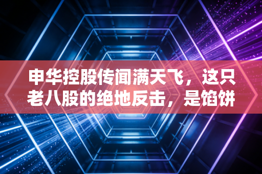 申华控股传闻满天飞，这只老八股的绝地反击，是馅饼还是陷阱？