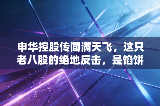 申华控股传闻满天飞，这只老八股的绝地反击，是馅饼还是陷阱？