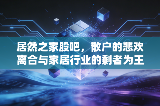 居然之家股吧，散户的悲欢离合与家居行业的剩者为王
