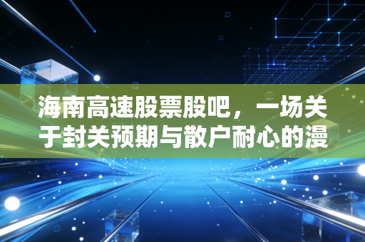 海南高速股票股吧,一场关于封关预期与散户耐心的漫长博弈