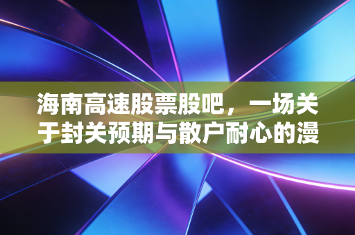 海南高速股票股吧,一场关于封关预期与散户耐心的漫长博弈
