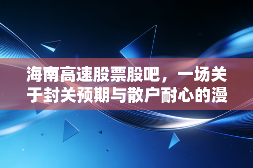 海南高速股票股吧，一场关于封关预期与散户耐心的漫长博弈