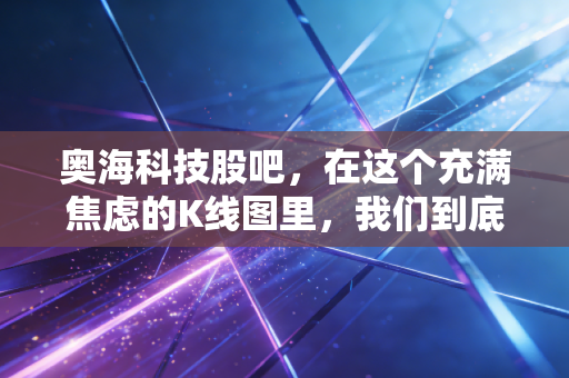 奥海科技股吧，在这个充满焦虑的K线图里，我们到底是在等风来还是在等雨停？