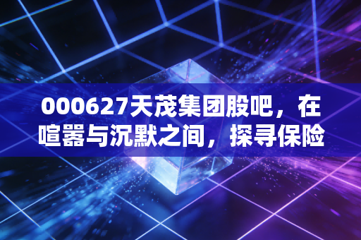 000627天茂集团股吧，在喧嚣与沉默之间，探寻保险股的长期主义