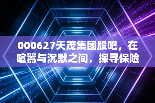 000627天茂集团股吧，在喧嚣与沉默之间，探寻保险股的长期主义