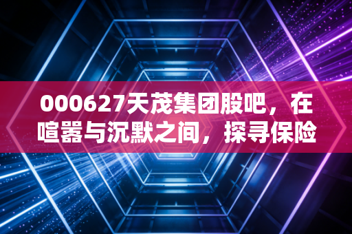 000627天茂集团股吧，在喧嚣与沉默之间，探寻保险股的长期主义