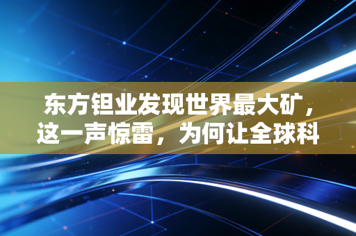 东方钽业发现世界最大矿，这一声惊雷，为何让全球科技圈彻夜难眠？