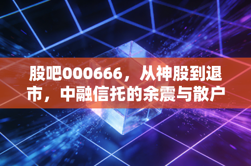 股吧000666，从神股到退市，中融信托的余震与散户的痛定思痛