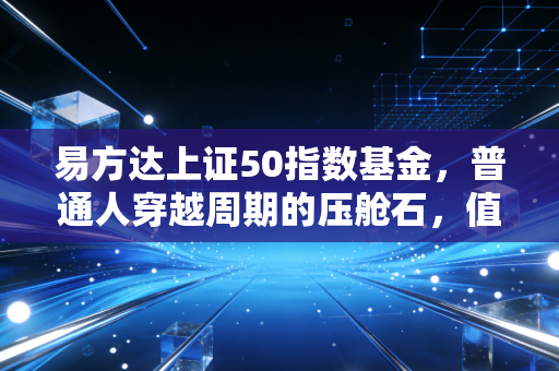 易方达上证50指数基金，普通人穿越周期的压舱石，值得现在上车吗？