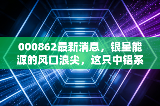 000862最新消息，银星能源的风口浪尖，这只中铝系绿电股还能飞多高？
