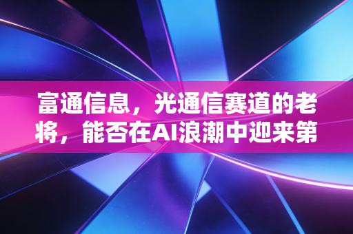 富通信息，光通信赛道的老将，能否在AI浪潮中迎来第二春？