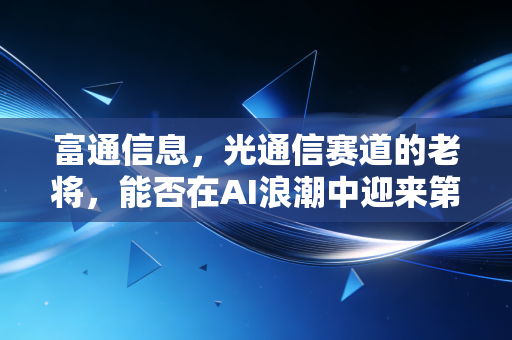 富通信息，光通信赛道的老将，能否在AI浪潮中迎来第二春？