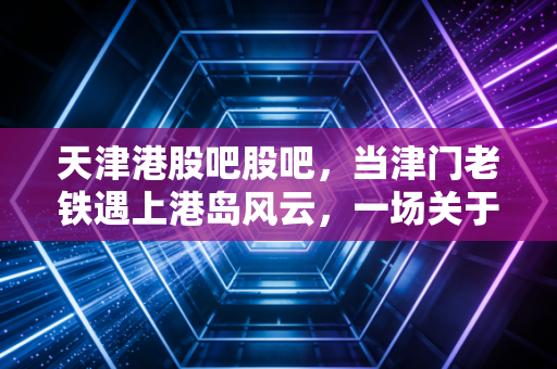 天津港股吧股吧,当津门老铁遇上港岛风云,一场关于财富与心态的深度对话