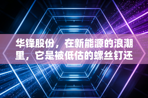 华锋股份,在新能源的浪潮里,它是被低估的螺丝钉还是蓄势待发的黑马?