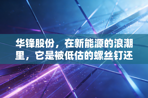 华锋股份，在新能源的浪潮里，它是被低估的螺丝钉还是蓄势待发的黑马？