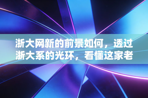 浙大网新的前景如何，透过浙大系的光环，看懂这家老牌IT企业的突围与困局
