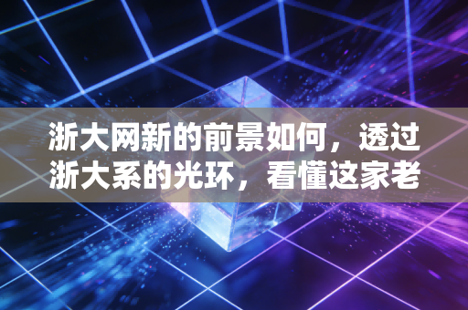 浙大网新的前景如何，透过浙大系的光环，看懂这家老牌IT企业的突围与困局